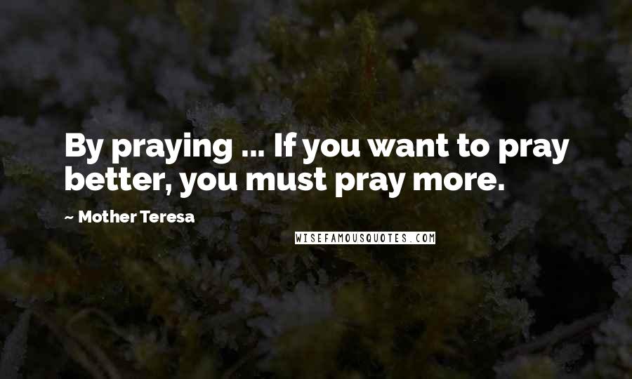 Mother Teresa Quotes: By praying ... If you want to pray better, you must pray more.