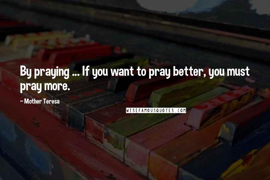 Mother Teresa Quotes: By praying ... If you want to pray better, you must pray more.