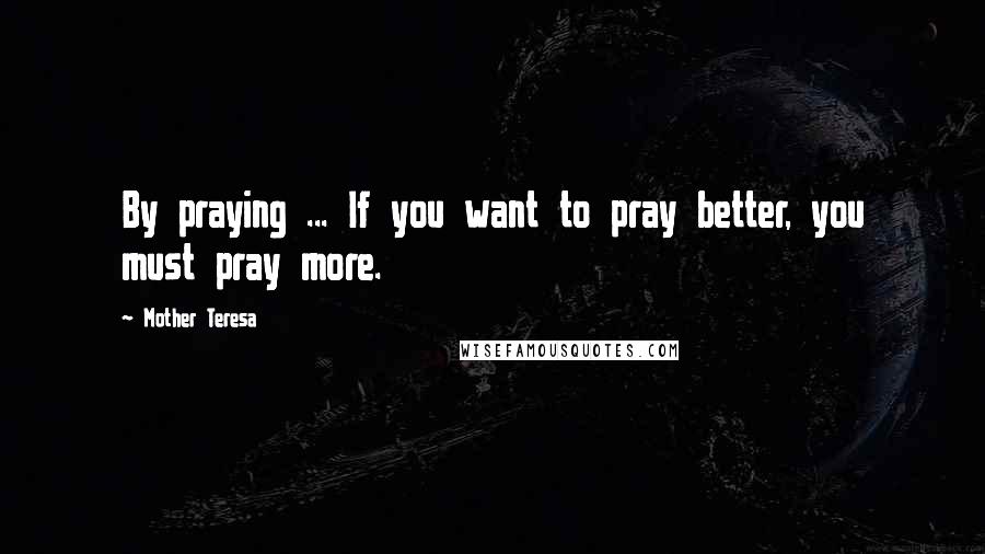 Mother Teresa Quotes: By praying ... If you want to pray better, you must pray more.