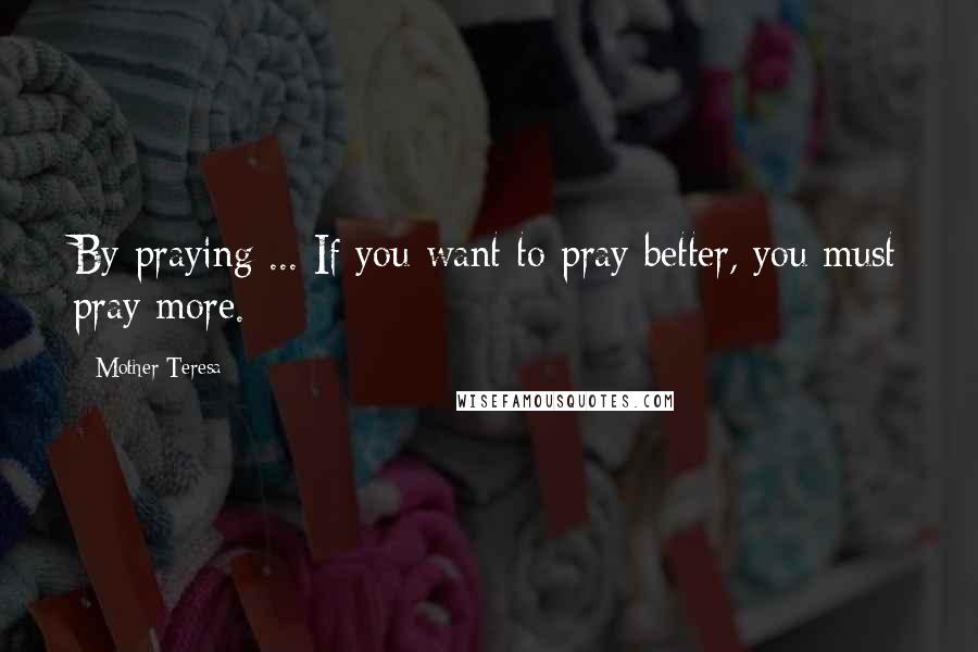 Mother Teresa Quotes: By praying ... If you want to pray better, you must pray more.