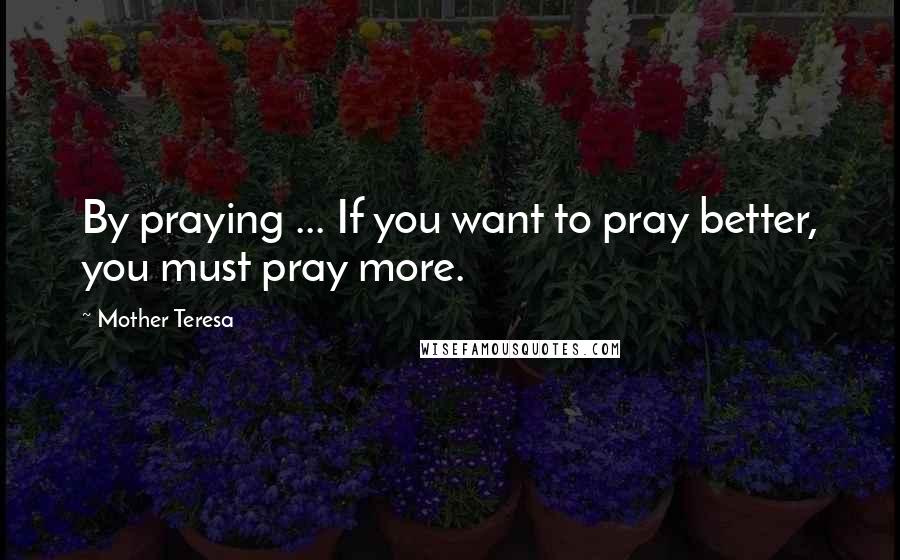 Mother Teresa Quotes: By praying ... If you want to pray better, you must pray more.