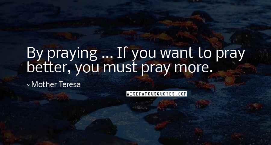 Mother Teresa Quotes: By praying ... If you want to pray better, you must pray more.