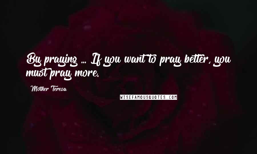 Mother Teresa Quotes: By praying ... If you want to pray better, you must pray more.