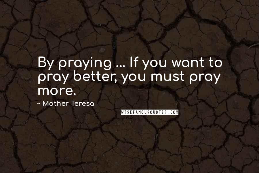 Mother Teresa Quotes: By praying ... If you want to pray better, you must pray more.