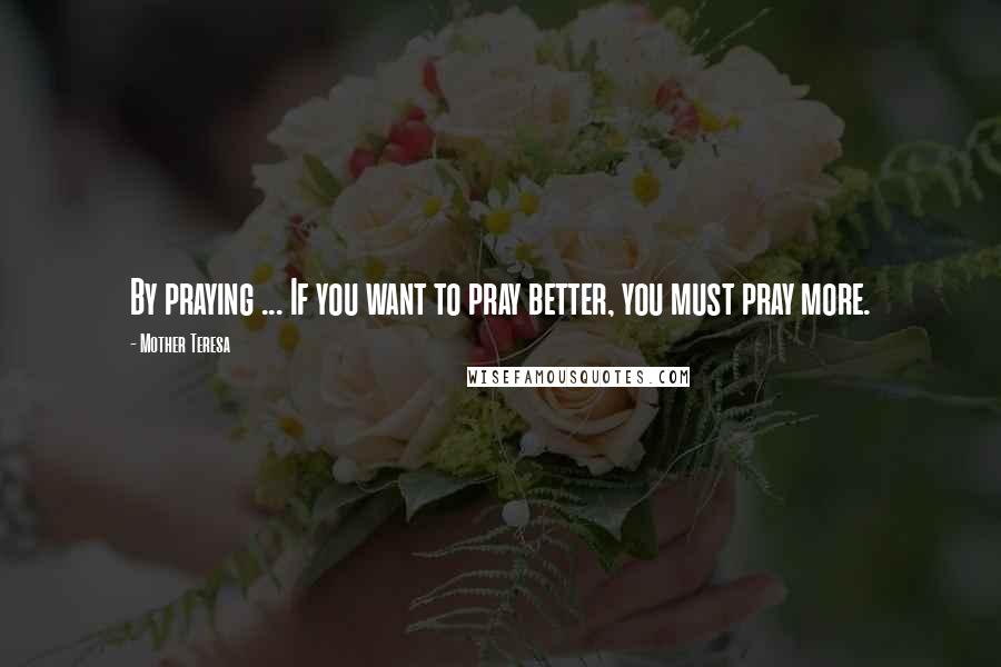 Mother Teresa Quotes: By praying ... If you want to pray better, you must pray more.