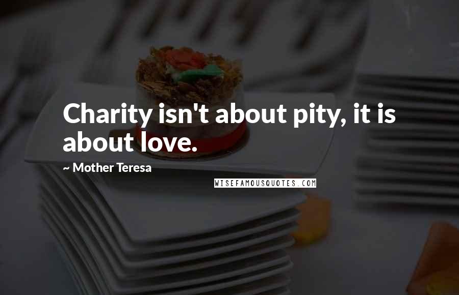 Mother Teresa Quotes: Charity isn't about pity, it is about love.