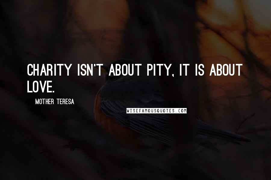 Mother Teresa Quotes: Charity isn't about pity, it is about love.