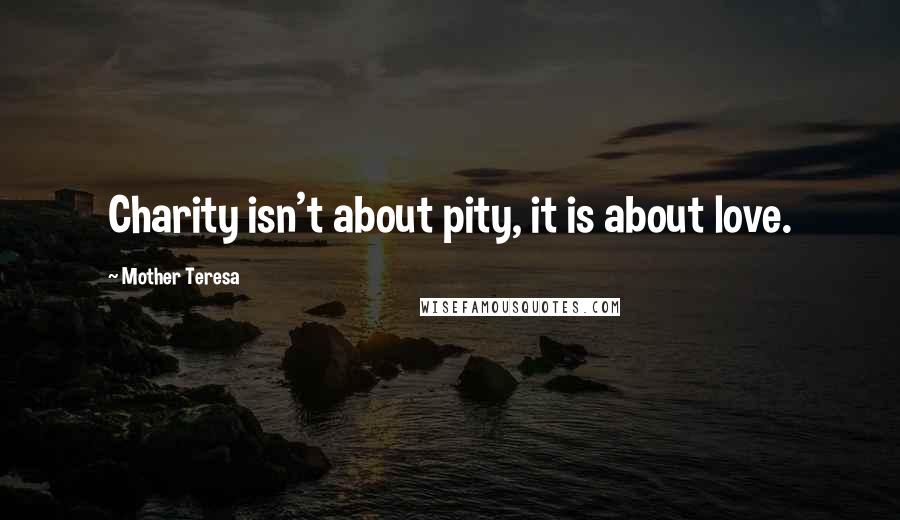 Mother Teresa Quotes: Charity isn't about pity, it is about love.
