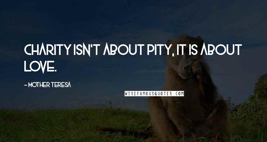 Mother Teresa Quotes: Charity isn't about pity, it is about love.