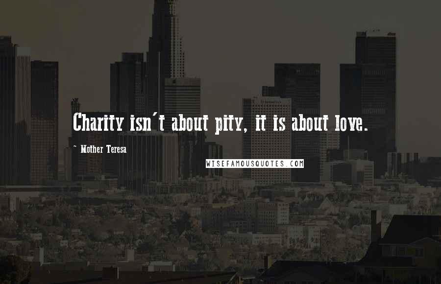 Mother Teresa Quotes: Charity isn't about pity, it is about love.