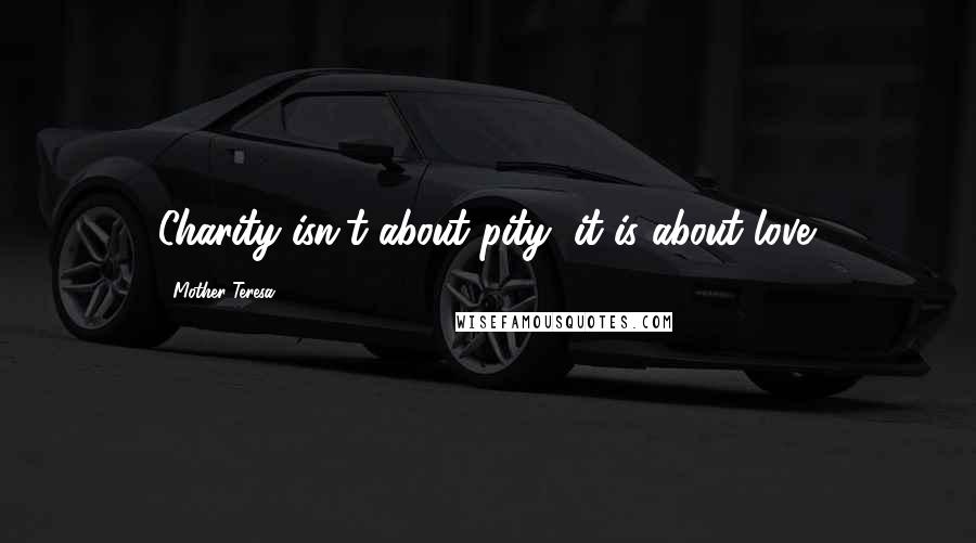Mother Teresa Quotes: Charity isn't about pity, it is about love.