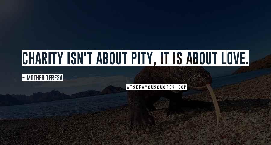 Mother Teresa Quotes: Charity isn't about pity, it is about love.