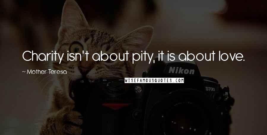 Mother Teresa Quotes: Charity isn't about pity, it is about love.