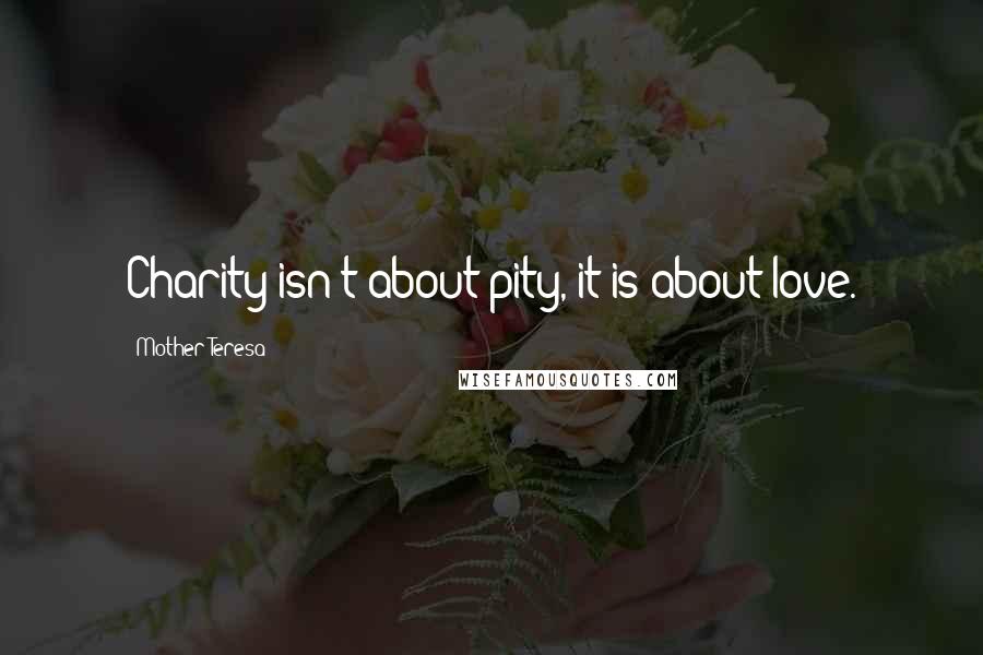 Mother Teresa Quotes: Charity isn't about pity, it is about love.