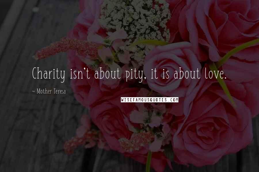 Mother Teresa Quotes: Charity isn't about pity, it is about love.