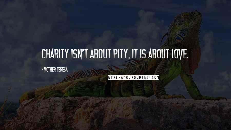 Mother Teresa Quotes: Charity isn't about pity, it is about love.