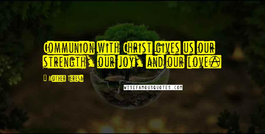 Mother Teresa Quotes: Communion with Christ gives us our strength, our joy, and our love.