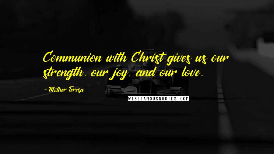 Mother Teresa Quotes: Communion with Christ gives us our strength, our joy, and our love.