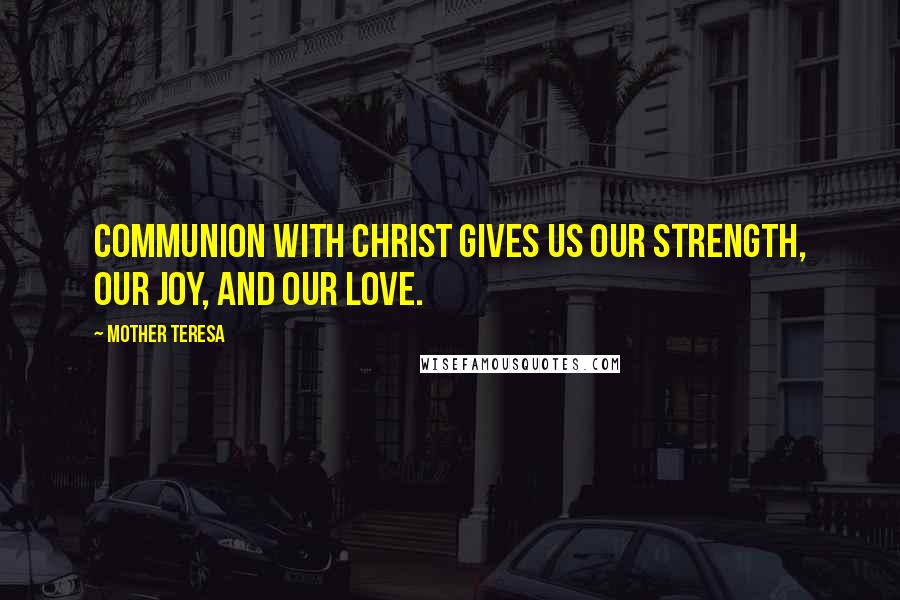 Mother Teresa Quotes: Communion with Christ gives us our strength, our joy, and our love.