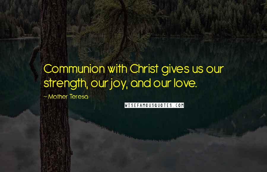 Mother Teresa Quotes: Communion with Christ gives us our strength, our joy, and our love.