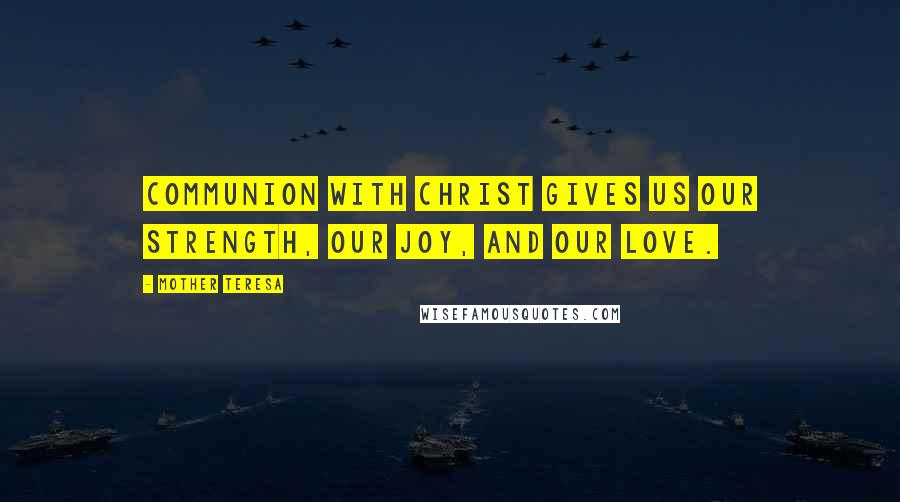 Mother Teresa Quotes: Communion with Christ gives us our strength, our joy, and our love.