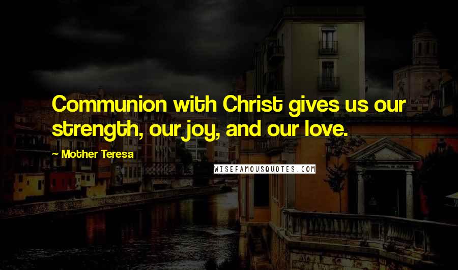 Mother Teresa Quotes: Communion with Christ gives us our strength, our joy, and our love.