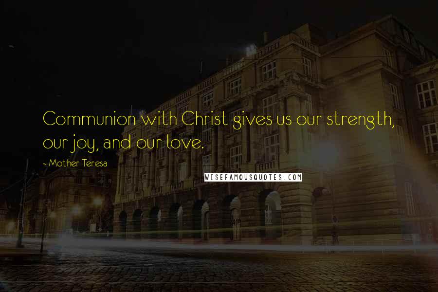 Mother Teresa Quotes: Communion with Christ gives us our strength, our joy, and our love.