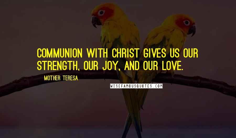 Mother Teresa Quotes: Communion with Christ gives us our strength, our joy, and our love.