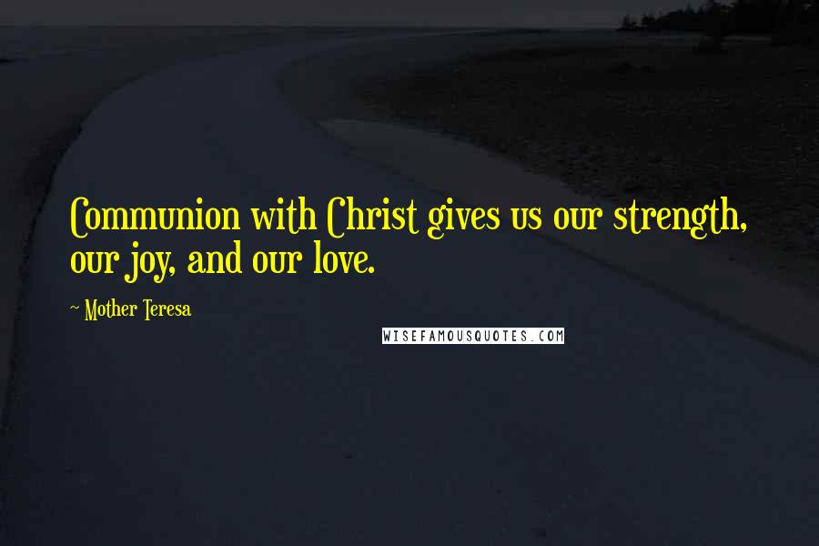 Mother Teresa Quotes: Communion with Christ gives us our strength, our joy, and our love.