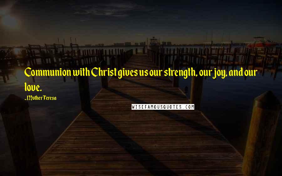 Mother Teresa Quotes: Communion with Christ gives us our strength, our joy, and our love.