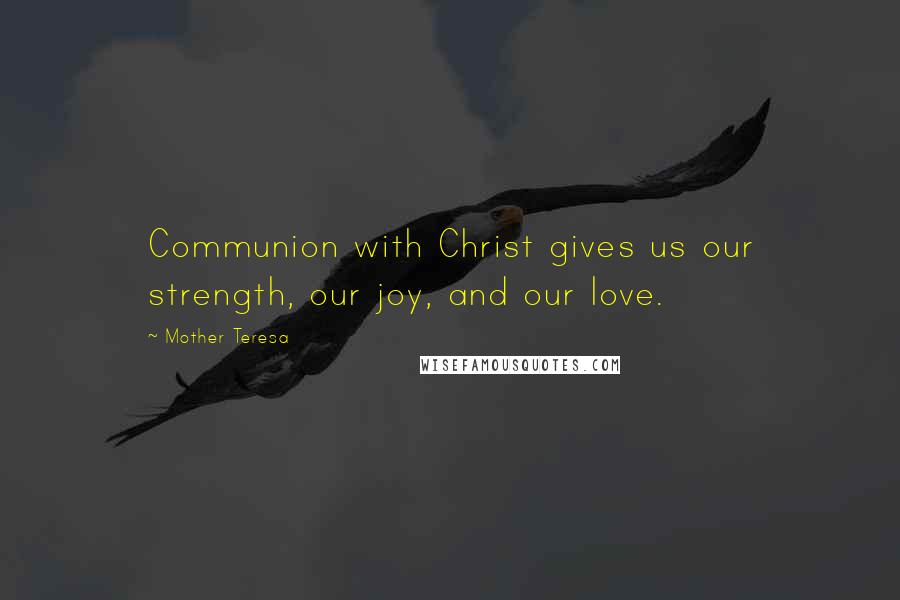 Mother Teresa Quotes: Communion with Christ gives us our strength, our joy, and our love.