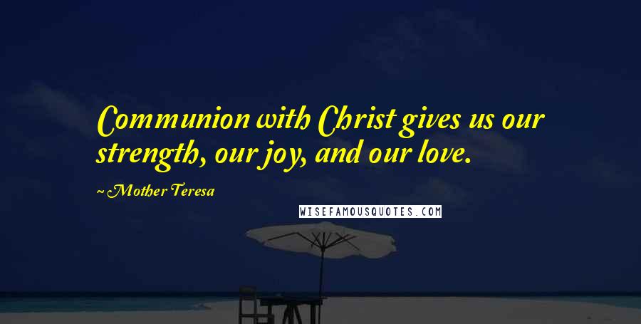 Mother Teresa Quotes: Communion with Christ gives us our strength, our joy, and our love.