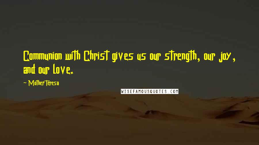 Mother Teresa Quotes: Communion with Christ gives us our strength, our joy, and our love.