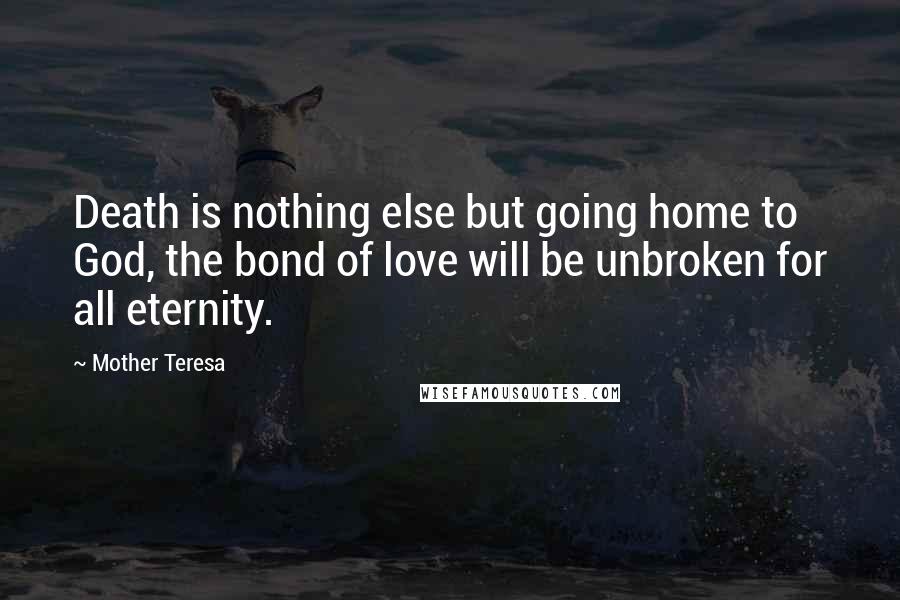 Mother Teresa Quotes: Death is nothing else but going home to God, the bond of love will be unbroken for all eternity.