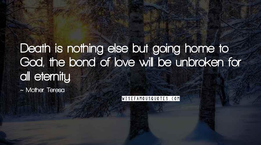 Mother Teresa Quotes: Death is nothing else but going home to God, the bond of love will be unbroken for all eternity.