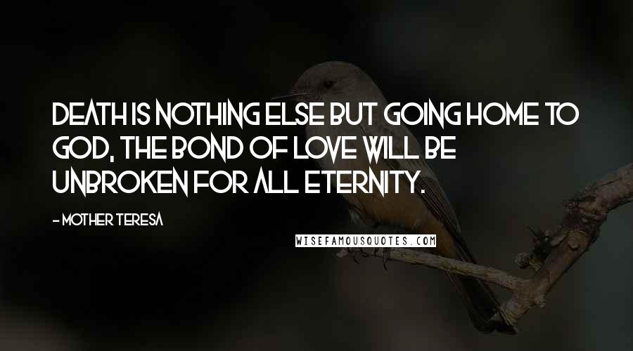 Mother Teresa Quotes: Death is nothing else but going home to God, the bond of love will be unbroken for all eternity.