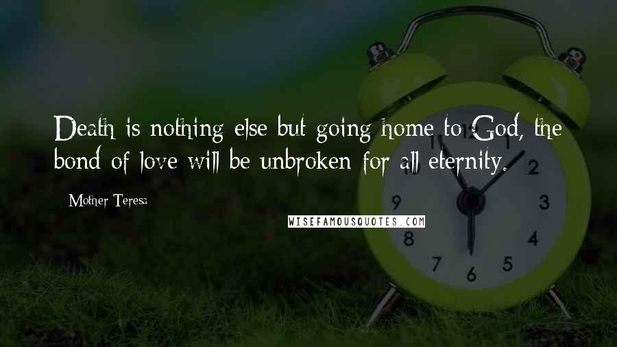 Mother Teresa Quotes: Death is nothing else but going home to God, the bond of love will be unbroken for all eternity.