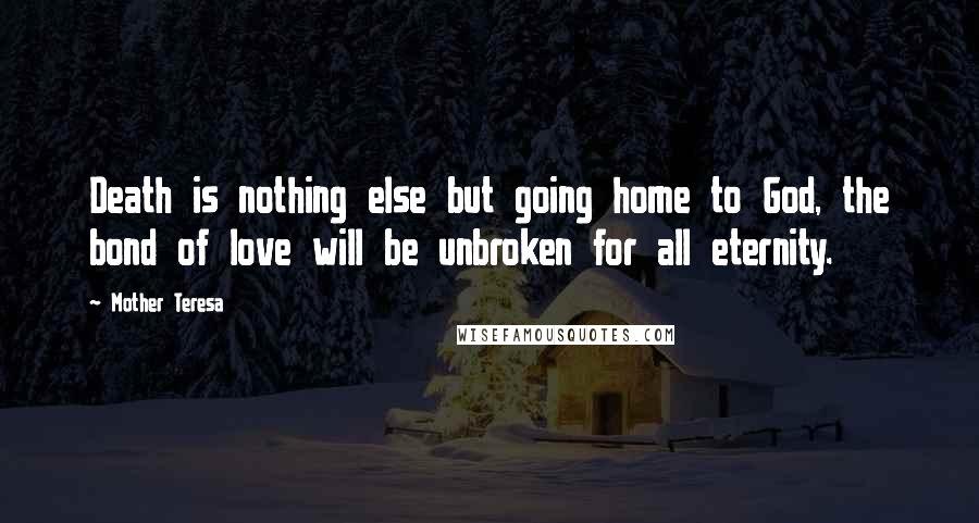 Mother Teresa Quotes: Death is nothing else but going home to God, the bond of love will be unbroken for all eternity.