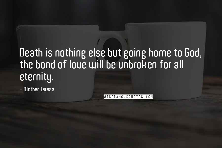 Mother Teresa Quotes: Death is nothing else but going home to God, the bond of love will be unbroken for all eternity.