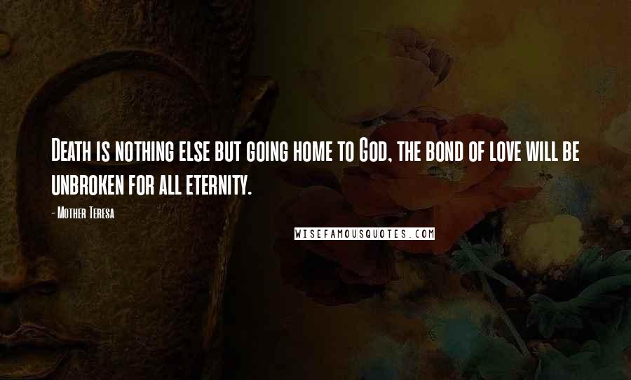 Mother Teresa Quotes: Death is nothing else but going home to God, the bond of love will be unbroken for all eternity.