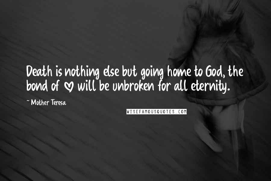 Mother Teresa Quotes: Death is nothing else but going home to God, the bond of love will be unbroken for all eternity.