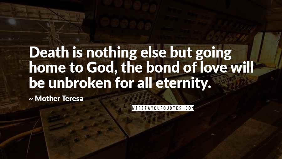 Mother Teresa Quotes: Death is nothing else but going home to God, the bond of love will be unbroken for all eternity.