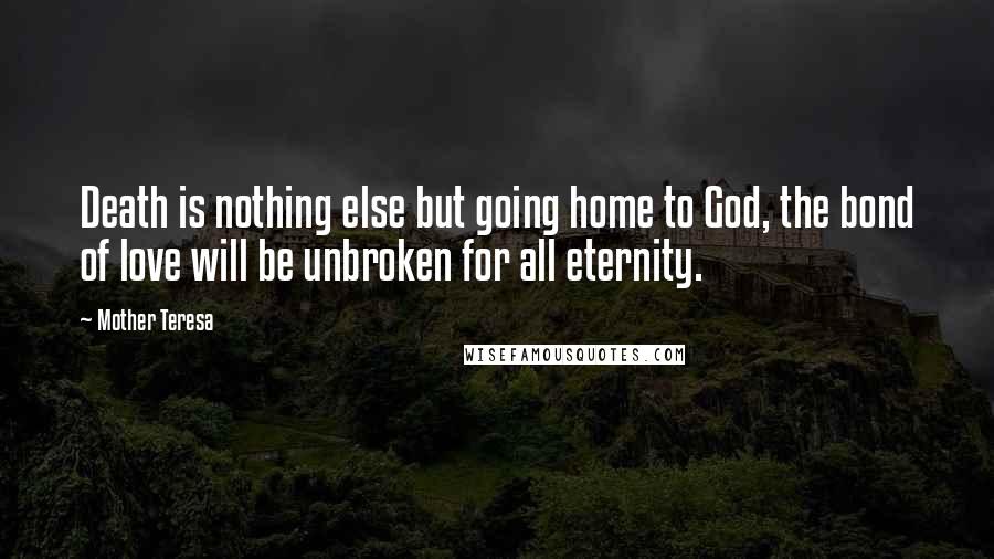 Mother Teresa Quotes: Death is nothing else but going home to God, the bond of love will be unbroken for all eternity.