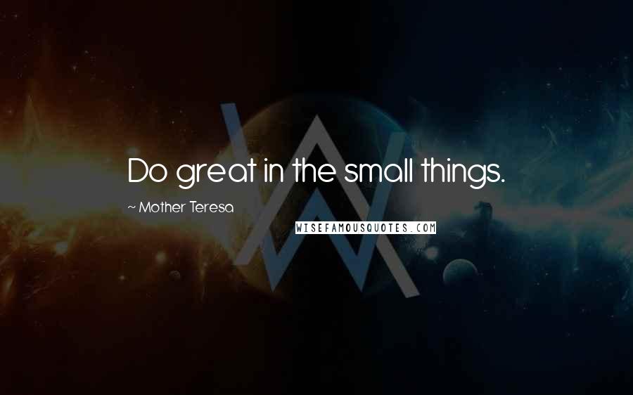 Mother Teresa Quotes: Do great in the small things.