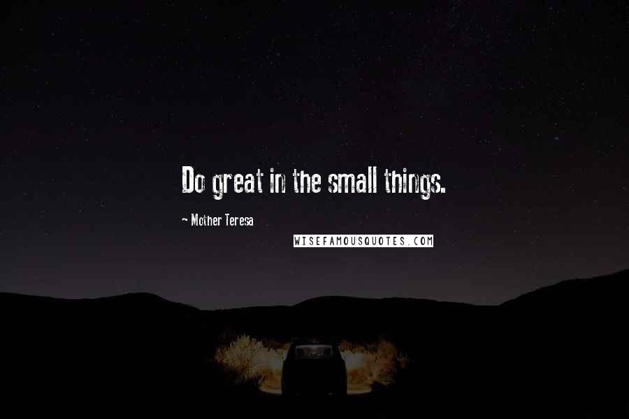 Mother Teresa Quotes: Do great in the small things.