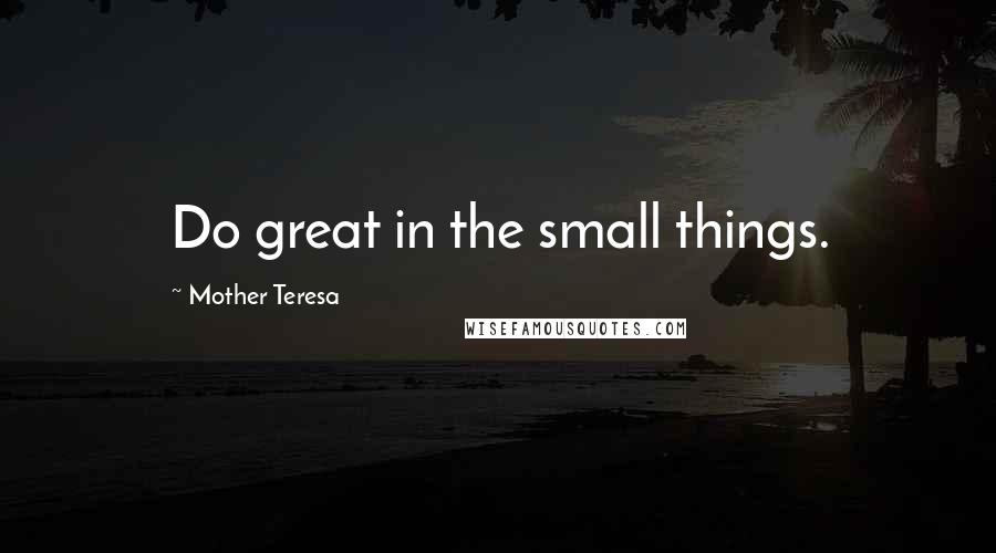 Mother Teresa Quotes: Do great in the small things.