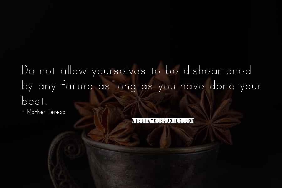 Mother Teresa Quotes: Do not allow yourselves to be disheartened by any failure as long as you have done your best.