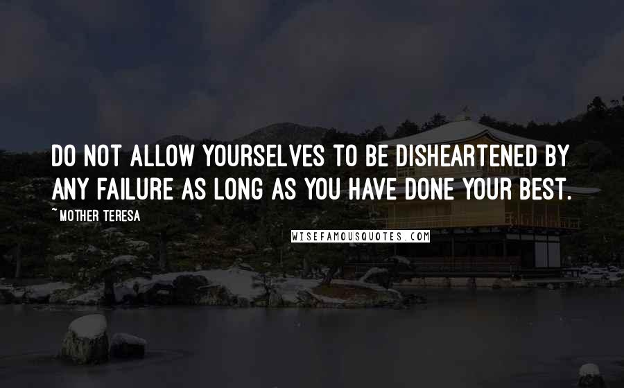 Mother Teresa Quotes: Do not allow yourselves to be disheartened by any failure as long as you have done your best.