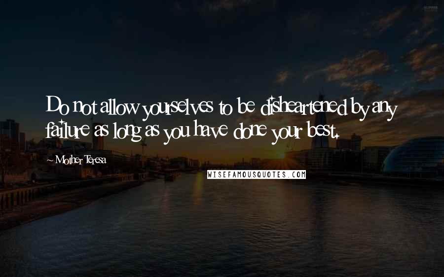 Mother Teresa Quotes: Do not allow yourselves to be disheartened by any failure as long as you have done your best.