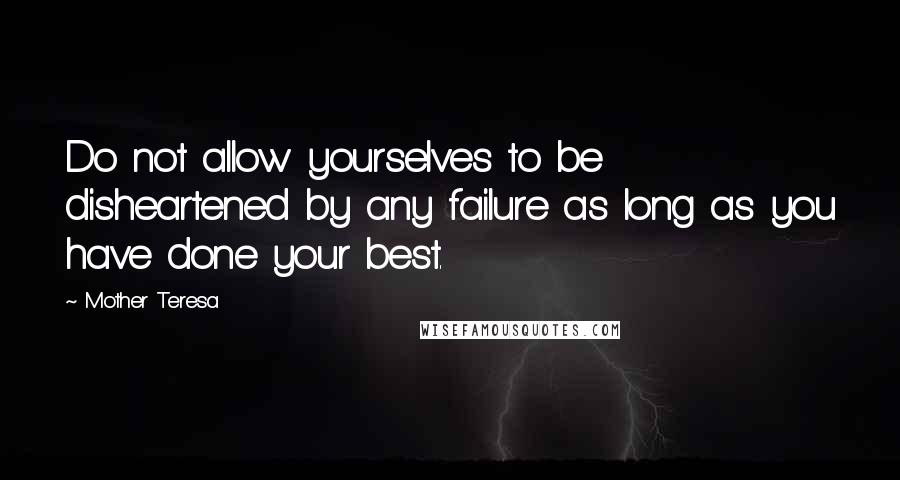 Mother Teresa Quotes: Do not allow yourselves to be disheartened by any failure as long as you have done your best.